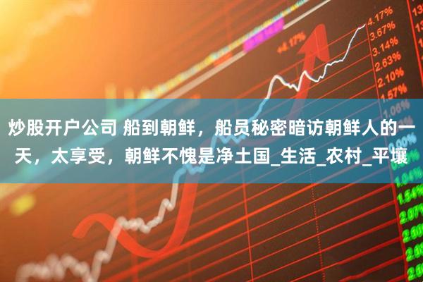 炒股开户公司 船到朝鲜，船员秘密暗访朝鲜人的一天，太享受，朝鲜不愧是净土国_生活_农村_平壤