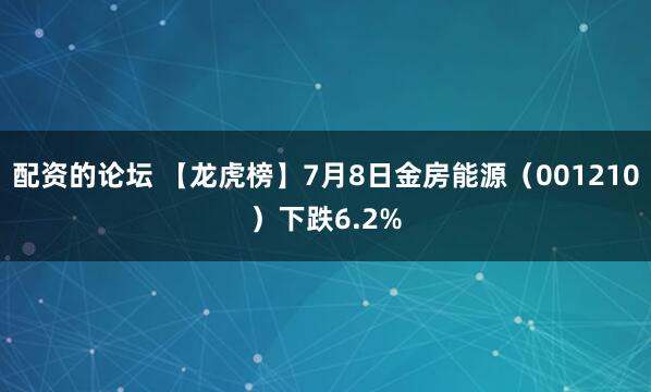 配资的论坛 【龙虎榜】7月8日金房能源（001210）下跌6.2%