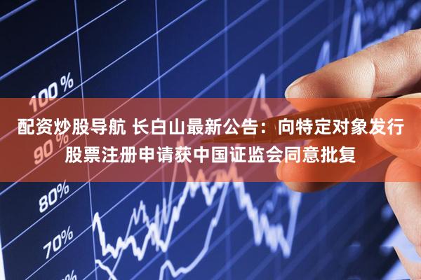 配资炒股导航 长白山最新公告：向特定对象发行股票注册申请获中国证监会同意批复