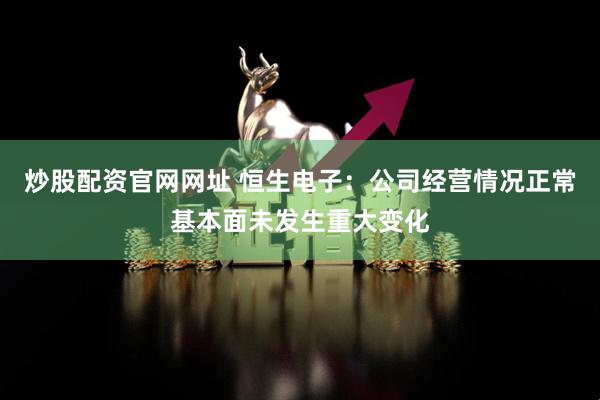 炒股配资官网网址 恒生电子：公司经营情况正常基本面未发生重大变化