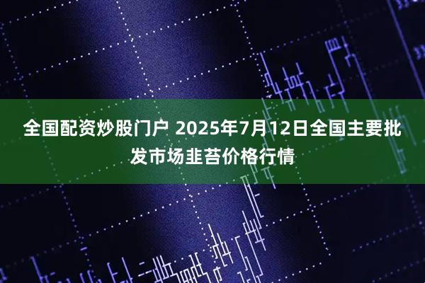 全国配资炒股门户 2025年7月12日全国主要批发市场韭苔价格行情