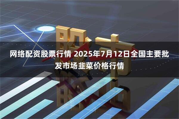 网络配资股票行情 2025年7月12日全国主要批发市场韭菜价格行情