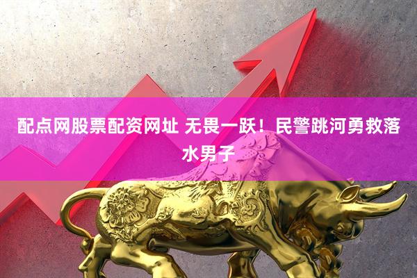 配点网股票配资网址 无畏一跃！民警跳河勇救落水男子