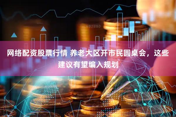 网络配资股票行情 养老大区开市民圆桌会，这些建议有望编入规划
