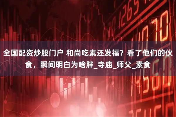 全国配资炒股门户 和尚吃素还发福？看了他们的伙食，瞬间明白为啥胖_寺庙_师父_素食