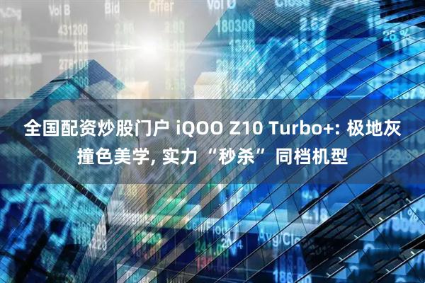 全国配资炒股门户 iQOO Z10 Turbo+: 极地灰撞色美学, 实力 “秒杀” 同档机型
