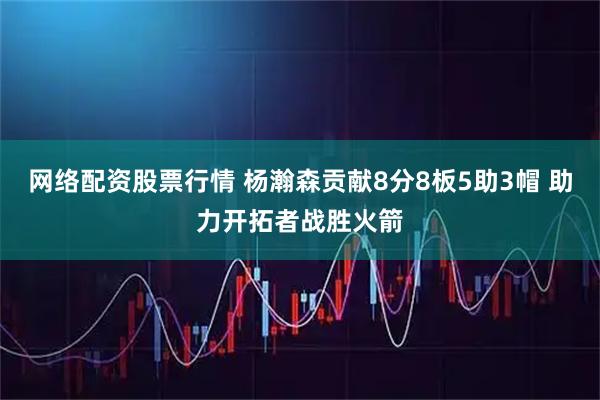 网络配资股票行情 杨瀚森贡献8分8板5助3帽 助力开拓者战胜火箭
