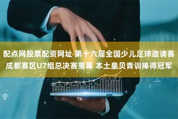 配点网股票配资网址 第十六届全国少儿足球邀请赛成都赛区U7组总决赛落幕 本土皇贝青训捧得冠军
