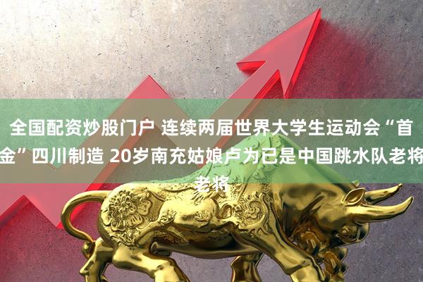 全国配资炒股门户 连续两届世界大学生运动会“首金”四川制造 20岁南充姑娘卢为已是中国跳水队老将