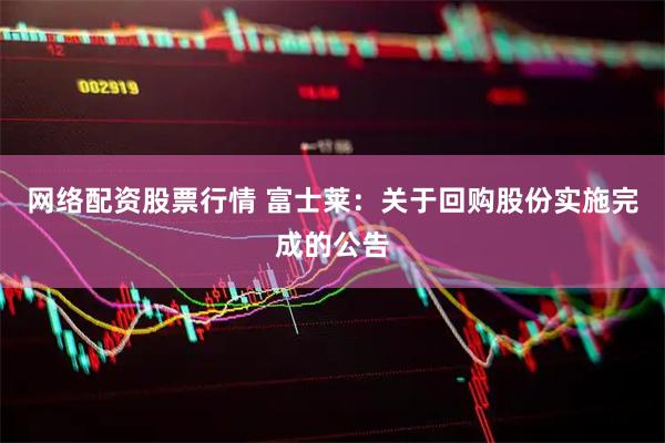 网络配资股票行情 富士莱：关于回购股份实施完成的公告