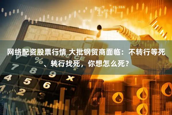 网络配资股票行情 大批钢贸商面临：不转行等死、转行找死，你想怎么死？