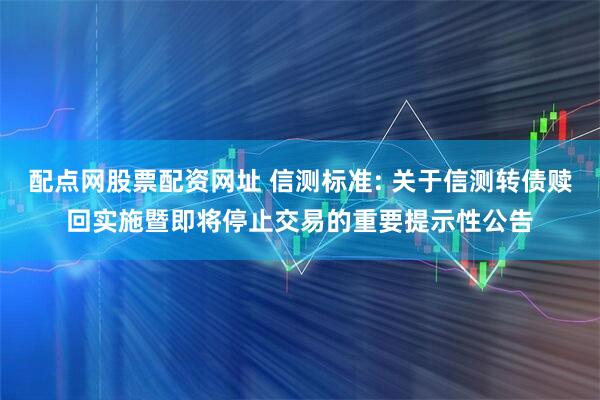 配点网股票配资网址 信测标准: 关于信测转债赎回实施暨即将停止交易的重要提示性公告