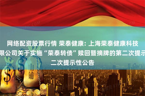 网络配资股票行情 荣泰健康: 上海荣泰健康科技股份有限公司关于实施“荣泰转债”赎回暨摘牌的第二次提示性公告