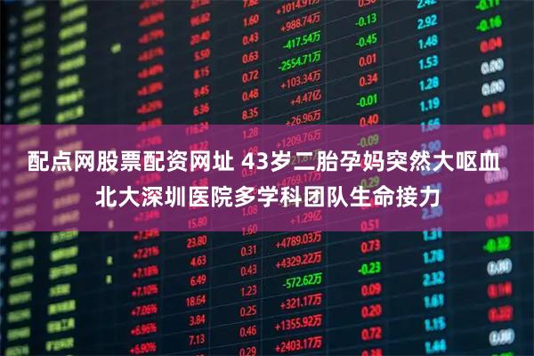 配点网股票配资网址 43岁二胎孕妈突然大呕血 北大深圳医院多学科团队生命接力