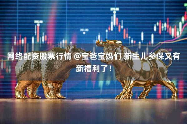 网络配资股票行情 @宝爸宝妈们 新生儿参保又有新福利了！