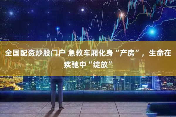全国配资炒股门户 急救车厢化身“产房”，生命在疾驰中“绽放”