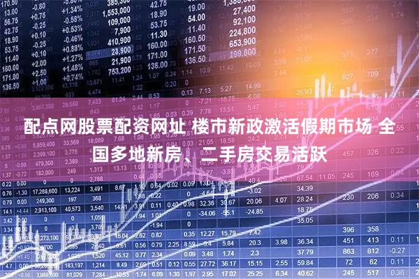 配点网股票配资网址 楼市新政激活假期市场 全国多地新房、二手房交易活跃