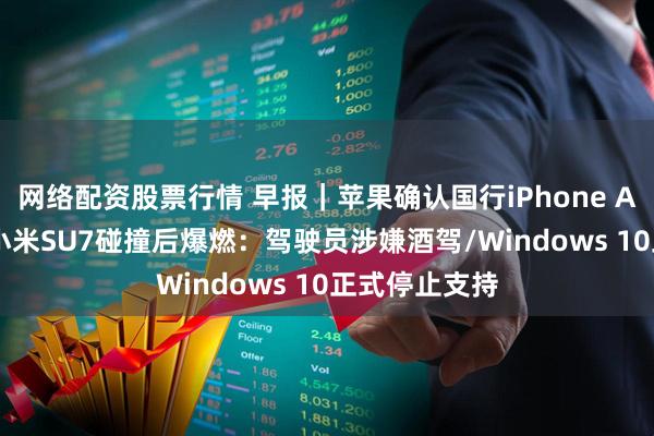 网络配资股票行情 早报|苹果确认国行iPhone Air非合约机/小米SU7碰撞后爆燃:驾驶员涉嫌酒驾/Windows 10正式停止支持