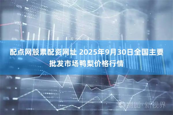 配点网股票配资网址 2025年9月30日全国主要批发市场鸭梨价格行情