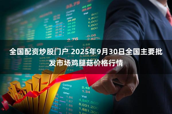 全国配资炒股门户 2025年9月30日全国主要批发市场鸡腿菇价格行情