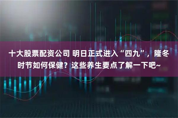 十大股票配资公司 明日正式进入“四九”，隆冬时节如何保健？这些养生要点了解一下吧~