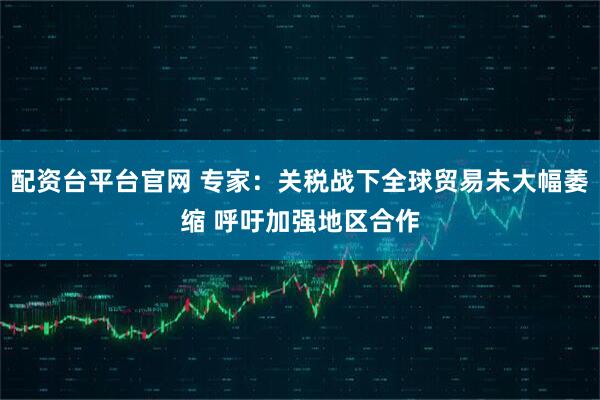 配资台平台官网 专家：关税战下全球贸易未大幅萎缩 呼吁加强地区合作