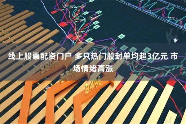 线上股票配资门户 多只热门股封单均超3亿元 市场情绪高涨