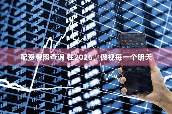 配资牌照查询 在2026，傲视每一个明天