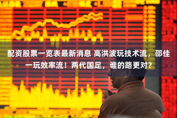 配资股票一览表最新消息 高洪波玩技术流，邵佳一玩效率流！两代国足，谁的路更对？