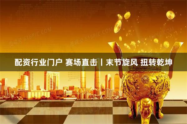 配资行业门户 赛场直击丨末节旋风 扭转乾坤
