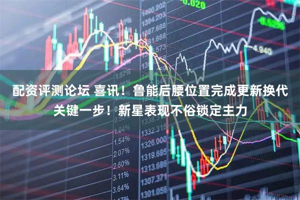 配资评测论坛 喜讯！鲁能后腰位置完成更新换代关键一步！新星表现不俗锁定主力
