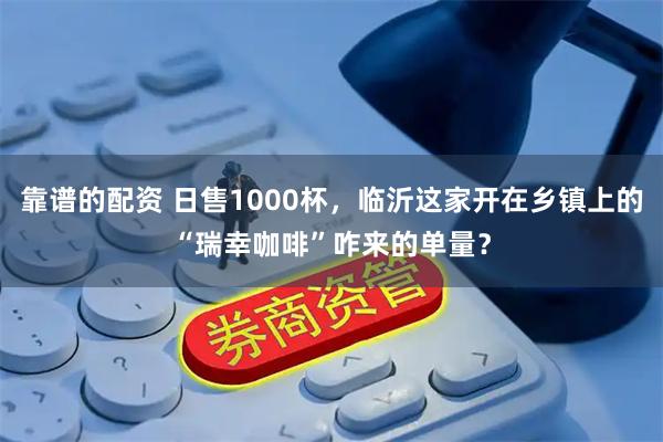 靠谱的配资 日售1000杯，临沂这家开在乡镇上的“瑞幸咖啡”咋来的单量？