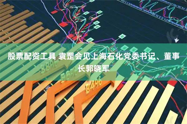 股票配资工具 袁罡会见上海石化党委书记、董事长郭晓军