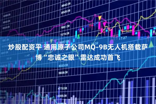 炒股配资平 通用原子公司MQ-9B无人机搭载萨博“忠诚之眼”雷达成功首飞