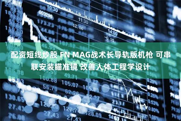 配资短线炒股 FN MAG战术长导轨版机枪 可串联安装瞄准镜 改善人体工程学设计