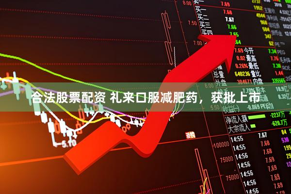 合法股票配资 礼来口服减肥药,获批上市