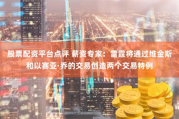 股票配资平台点评 薪资专家：雷霆将通过维金斯和以赛亚·乔的交易创造两个交易特例