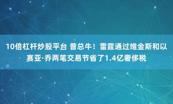 10倍杠杆炒股平台 普总牛！雷霆通过维金斯和以赛亚·乔两笔交易节省了1.4亿奢侈税