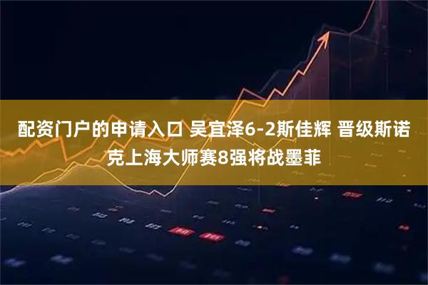 配资门户的申请入口 吴宜泽6-2斯佳辉 晋级斯诺克上海大师赛8强将战墨菲