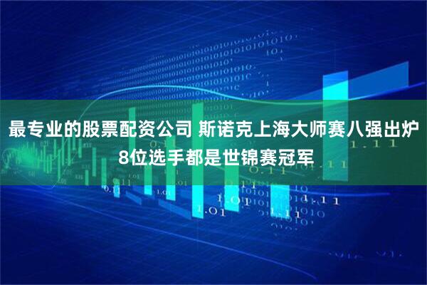 最专业的股票配资公司 斯诺克上海大师赛八强出炉 8位选手都是世锦赛冠军