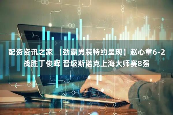 配资资讯之家 【劲霸男装特约呈现】赵心童6-2战胜丁俊晖 晋级斯诺克上海大师赛8强